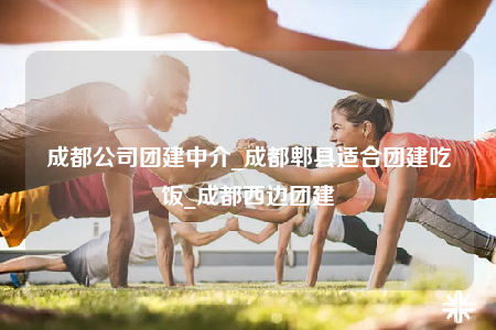 成都公司團(tuán)建中介_成都郫縣適合團(tuán)建吃飯_成都西邊團(tuán)建