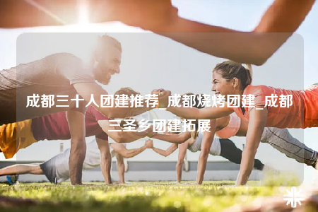 成都三十人團(tuán)建推薦_成都燒烤團(tuán)建_成都三圣鄉(xiāng)團(tuán)建拓展