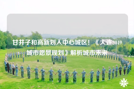 甘井子和高新劃入中心城區(qū)！《大連2049城市愿景規(guī)劃》解析城市未來