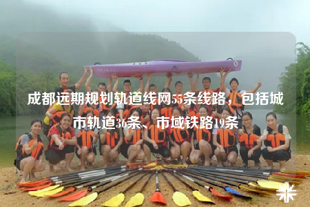 成都遠(yuǎn)期規(guī)劃軌道線網(wǎng)55條線路，包括城市軌道36條、市域鐵路19條