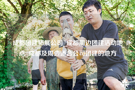 成都團(tuán)建拓展公司_成都周邊團(tuán)建活動(dòng)地點(diǎn)_成都及周邊適合公司團(tuán)建的地方