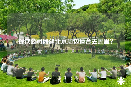 餐飲公司團建北京周邊適合去哪里？