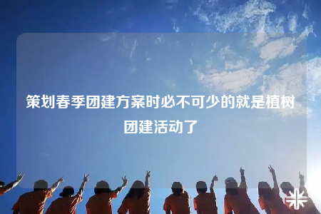 策劃春季團(tuán)建方案時(shí)必不可少的就是植樹(shù)團(tuán)建活動(dòng)了