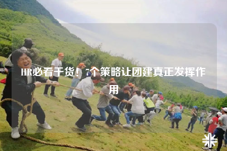 HR必看干貨！7個(gè)策略讓團(tuán)建真正發(fā)揮作用
