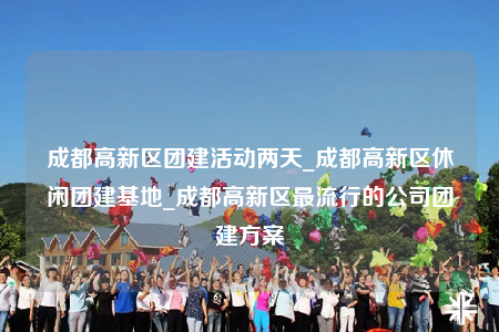 成都高新區(qū)團(tuán)建活動(dòng)兩天_成都高新區(qū)休閑團(tuán)建基地_成都高新區(qū)最流行的公司團(tuán)建方案