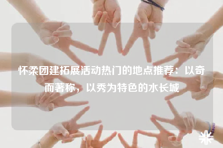 懷柔團(tuán)建拓展活動(dòng)熱門的地點(diǎn)推薦：以奇而著稱，以秀為特色的水長城