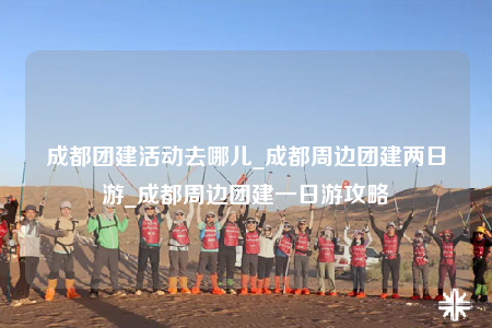 成都團(tuán)建活動去哪兒_成都周邊團(tuán)建兩日游_成都周邊團(tuán)建一日游攻略