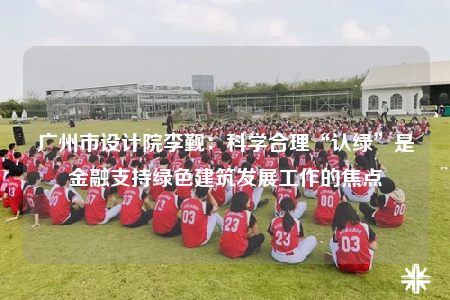 廣州市設(shè)計院李覲：科學(xué)合理“認(rèn)綠”是金融支持綠色建筑發(fā)展工作的焦點