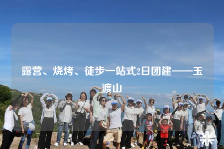 露營、燒烤、徒步一站式2日團(tuán)建——玉渡山