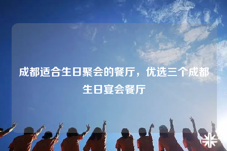 成都適合生日聚會的餐廳，優(yōu)選三個成都生日宴會餐廳