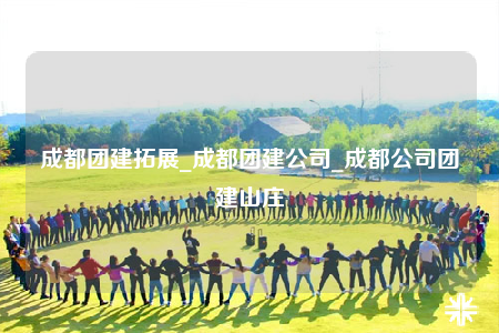 成都團(tuán)建拓展_成都團(tuán)建公司_成都公司團(tuán)建山莊