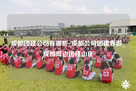 成都團(tuán)建公司有哪些_成都公司團(tuán)建春游_成都周邊團(tuán)建山莊