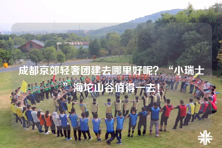 成都京郊輕奢團建去哪里好呢？“小瑞士”海坨山谷值得一去！