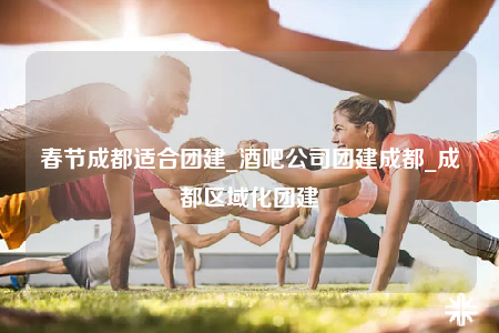 春節(jié)成都適合團建_酒吧公司團建成都_成都區(qū)域化團建