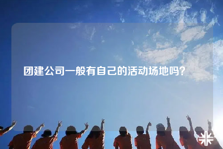 團建公司一般有自己的活動場地嗎？		