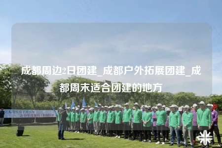 成都周邊2日?qǐng)F(tuán)建_成都戶外拓展團(tuán)建_成都周末適合團(tuán)建的地方