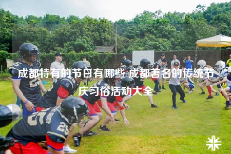 成都特有的節(jié)日有哪些 成都著名的傳統(tǒng)節(jié)慶習(xí)俗活動(dòng)大全