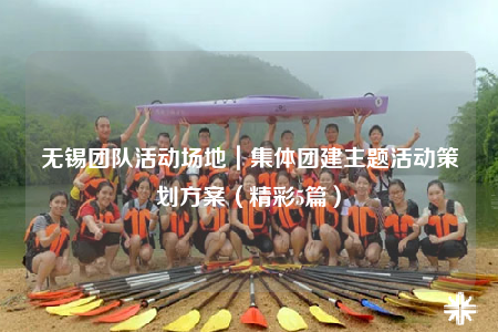 無(wú)錫團(tuán)隊(duì)活動(dòng)場(chǎng)地｜集體團(tuán)建主題活動(dòng)策劃方案（精彩5篇）