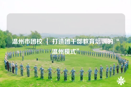 溫州市團(tuán)校 ｜ 打造團(tuán)干部教育培訓(xùn)的“溫州模式”