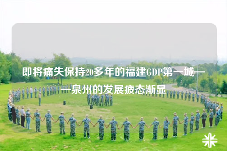 即將痛失保持20多年的福建GDP第一城——泉州的發(fā)展疲態(tài)漸顯