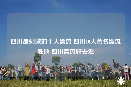 四川最刺激的十大漂流 四川10大著名漂流勝地 四川漂流好去處