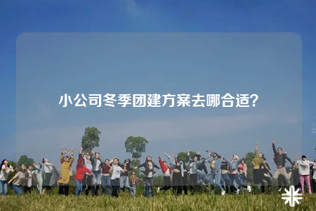 小公司冬季團(tuán)建方案去哪合適？