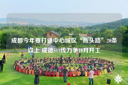 成都今年要打通中心城區(qū)“斷頭路”20條以上 成德S11線力爭10月開工