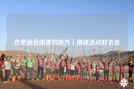 合肥適合團建的地方｜團建活動好去處