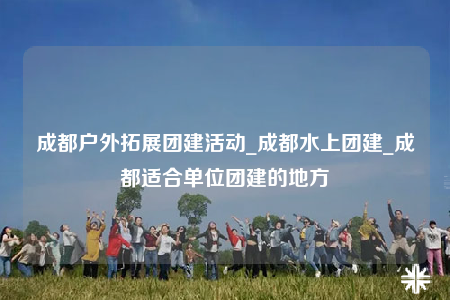 成都戶(hù)外拓展團(tuán)建活動(dòng)_成都水上團(tuán)建_成都適合單位團(tuán)建的地方