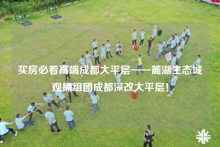買房必看高端成都大平層——麓湖生態(tài)城觀楠組團(tuán)成都深改大平層！