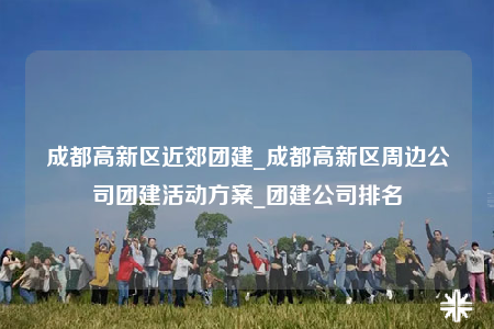 成都高新區(qū)近郊團(tuán)建_成都高新區(qū)周邊公司團(tuán)建活動(dòng)方案_團(tuán)建公司排名