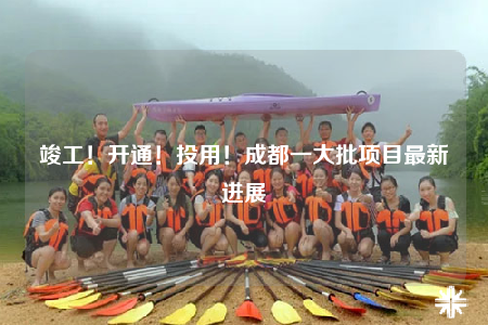 竣工！開通！投用！成都一大批項目最新進展