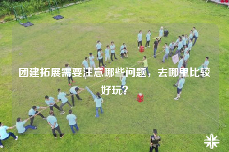 團(tuán)建拓展需要注意哪些問題，去哪里比較好玩？