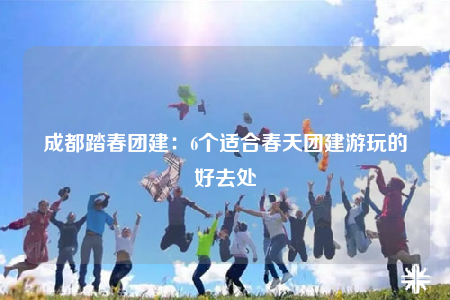成都踏春團(tuán)建：6個適合春天團(tuán)建游玩的好去處