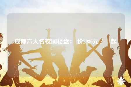 成都六大名校圈樓盤(pán)： 價(jià)2980元／㎡起