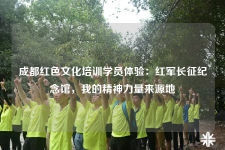 成都紅色文化培訓學員體驗：紅軍長征紀念館，我的精神力量來源地