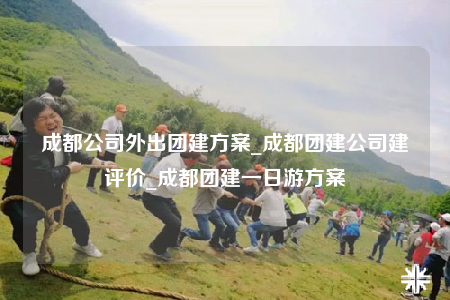 成都公司外出團(tuán)建方案_成都團(tuán)建公司建評價_成都團(tuán)建一日游方案