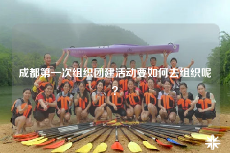 成都第一次組織團(tuán)建活動(dòng)要如何去組織呢？
