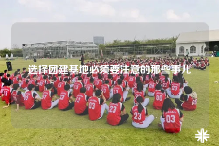 選擇團建基地必須要注意的那些事兒