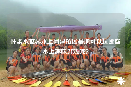 懷柔水世界水上團(tuán)建拓展基地可以玩哪些水上趣味游戲呢？