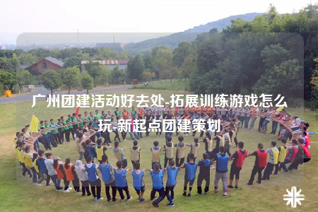 廣州團(tuán)建活動(dòng)好去處-拓展訓(xùn)練游戲怎么玩-新起點(diǎn)團(tuán)建策劃