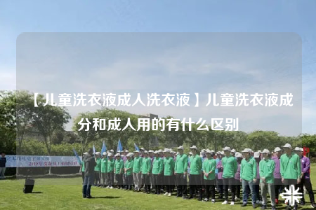 【兒童洗衣液成人洗衣液】?jī)和匆乱撼煞趾统扇擞玫挠惺裁磪^(qū)別