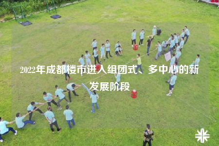 2022年成都樓市進(jìn)入組團(tuán)式、多中心的新發(fā)展階段