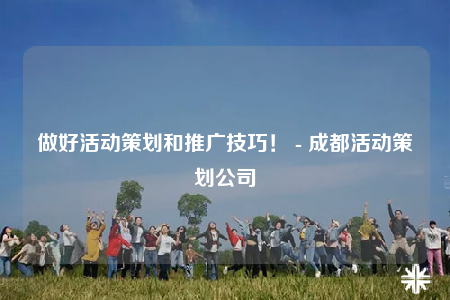 做好活動(dòng)策劃和推廣技巧！ - 成都活動(dòng)策劃公司