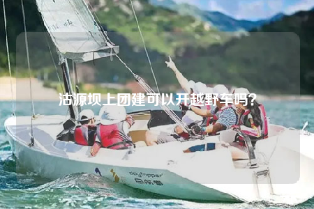 沽源壩上團(tuán)建可以開越野車嗎？