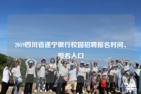 2019四川省遂寧銀行校園招聘報名時間、報名入口