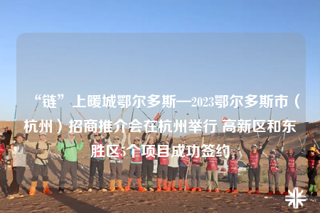 “鏈”上暖城鄂爾多斯—2023鄂爾多斯市（杭州）招商推介會在杭州舉行 高新區(qū)和東勝區(qū)5個(gè)項(xiàng)目成功簽約