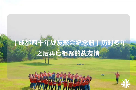 【成都四十年戰(zhàn)友聚會紀念冊】歷時多年之后再度相聚的戰(zhàn)友情