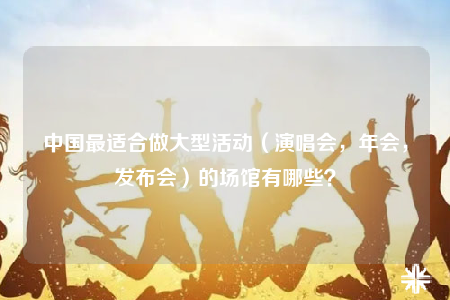 中國(guó)最適合做大型活動(dòng)（演唱會(huì)，年會(huì)，發(fā)布會(huì)）的場(chǎng)館有哪些？