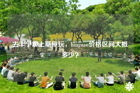 去豐寧壩上草原玩，binguan價格區(qū)間大概多少？